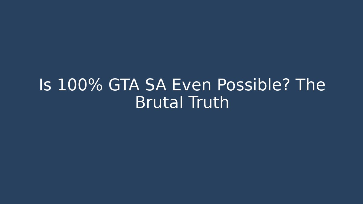 Is 100% GTA SA Even Possible? The Brutal Truth