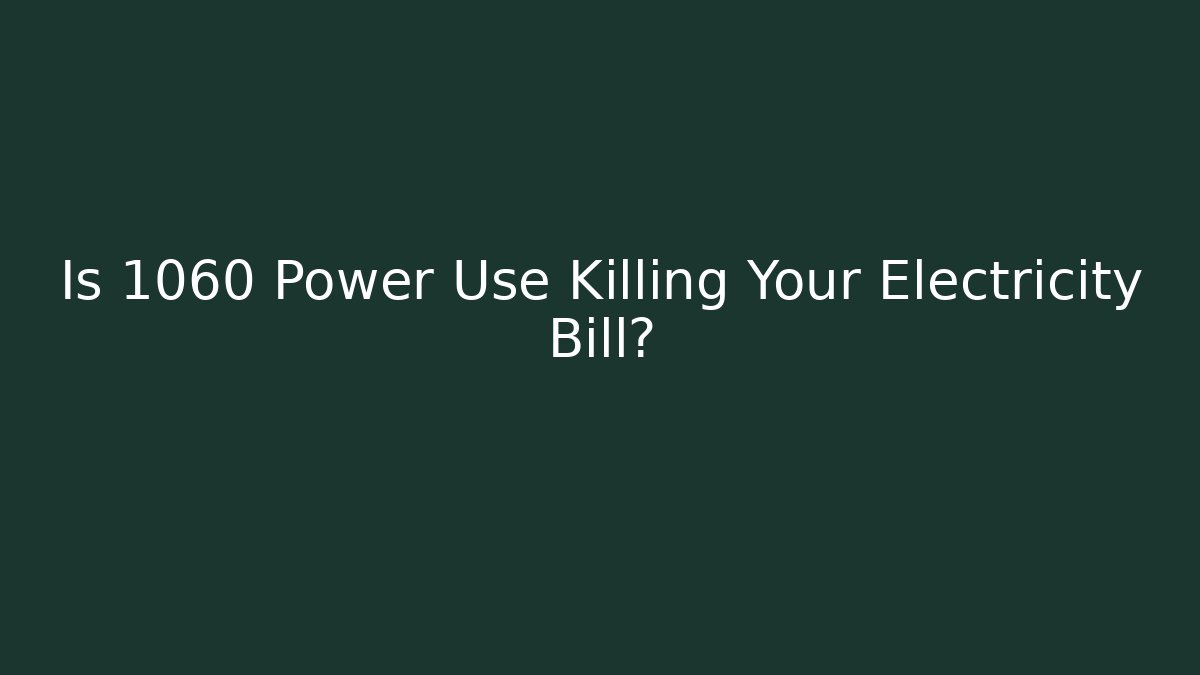 Is 1060 Power Use Killing Your Electricity Bill?