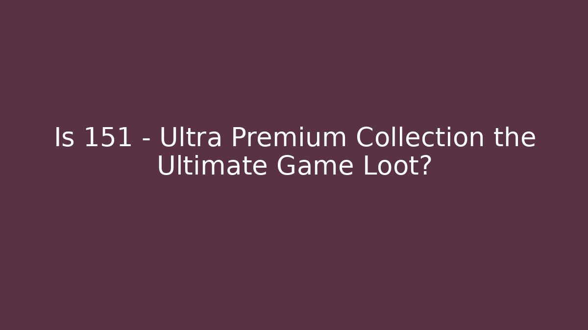 Is 151 - Ultra Premium Collection the Ultimate Game Loot?
