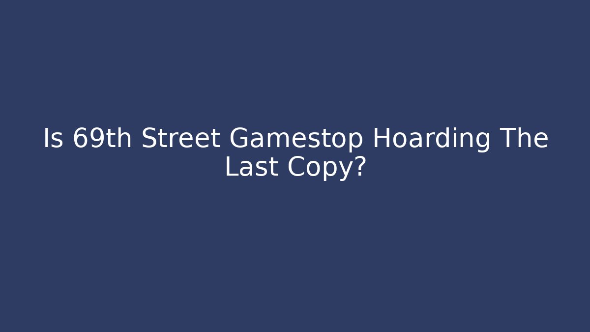 Is 69th Street Gamestop Hoarding The Last Copy?