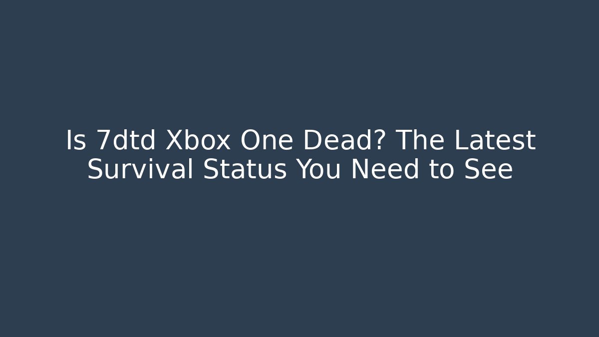 Is 7dtd Xbox One Dead? The Latest Survival Status You Need to See