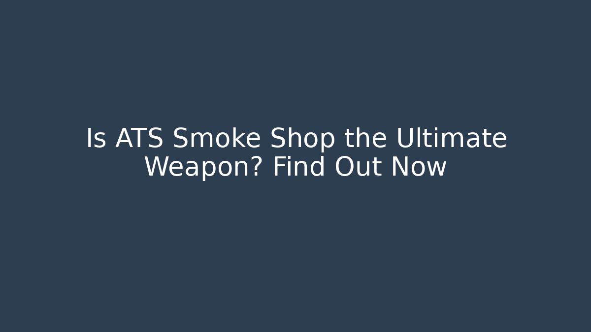 Is ATS Smoke Shop the Ultimate Weapon? Find Out Now