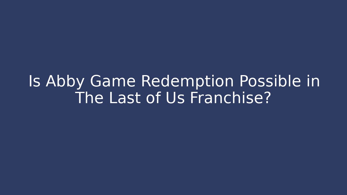 Is Abby Game Redemption Possible in The Last of Us Franchise?