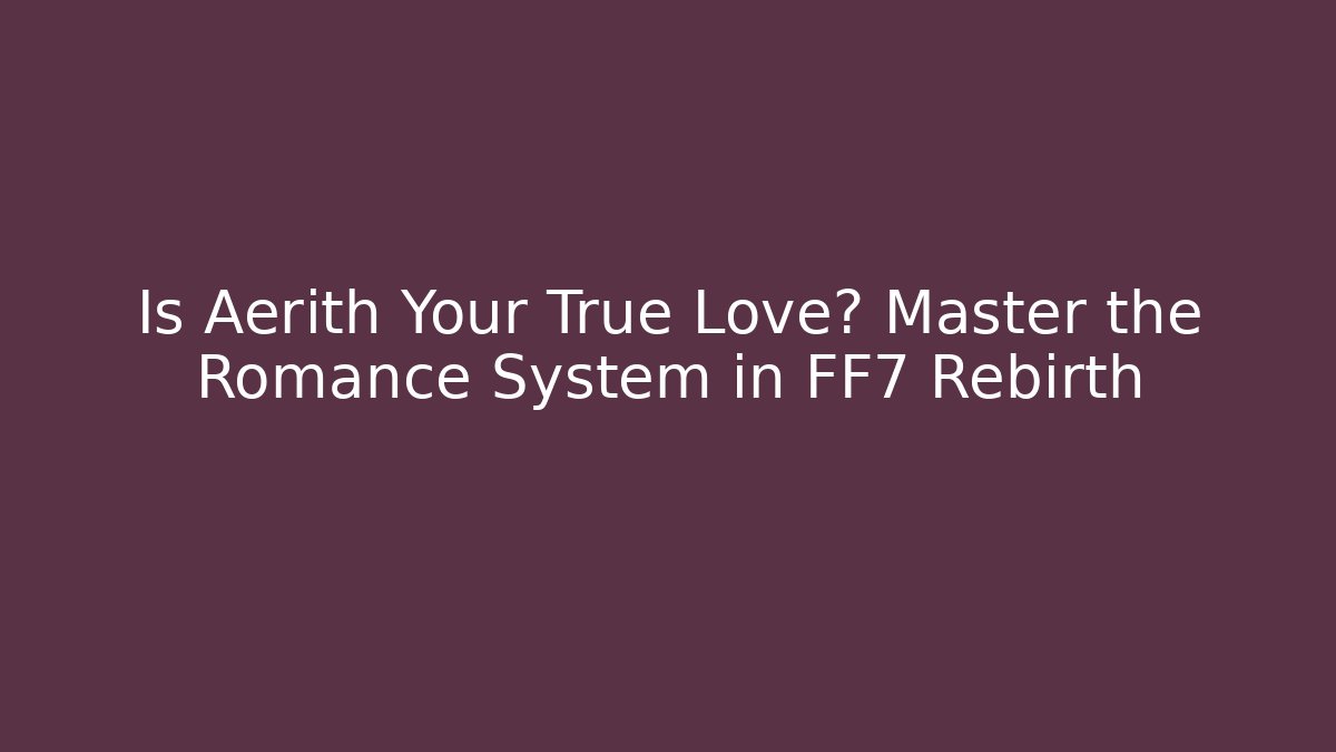 Is Aerith Your True Love? Master the Romance System in FF7 Rebirth