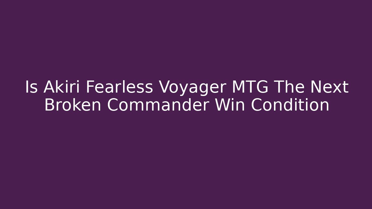 Is Akiri Fearless Voyager MTG The Next Broken Commander Win Condition
