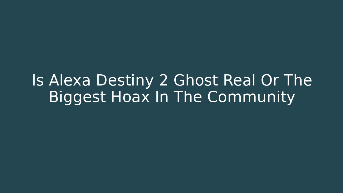 Is Alexa Destiny 2 Ghost Real Or The Biggest Hoax In The Community