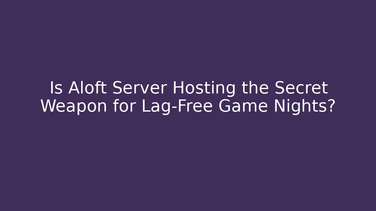 Is Aloft Server Hosting the Secret Weapon for Lag-Free Game Nights?