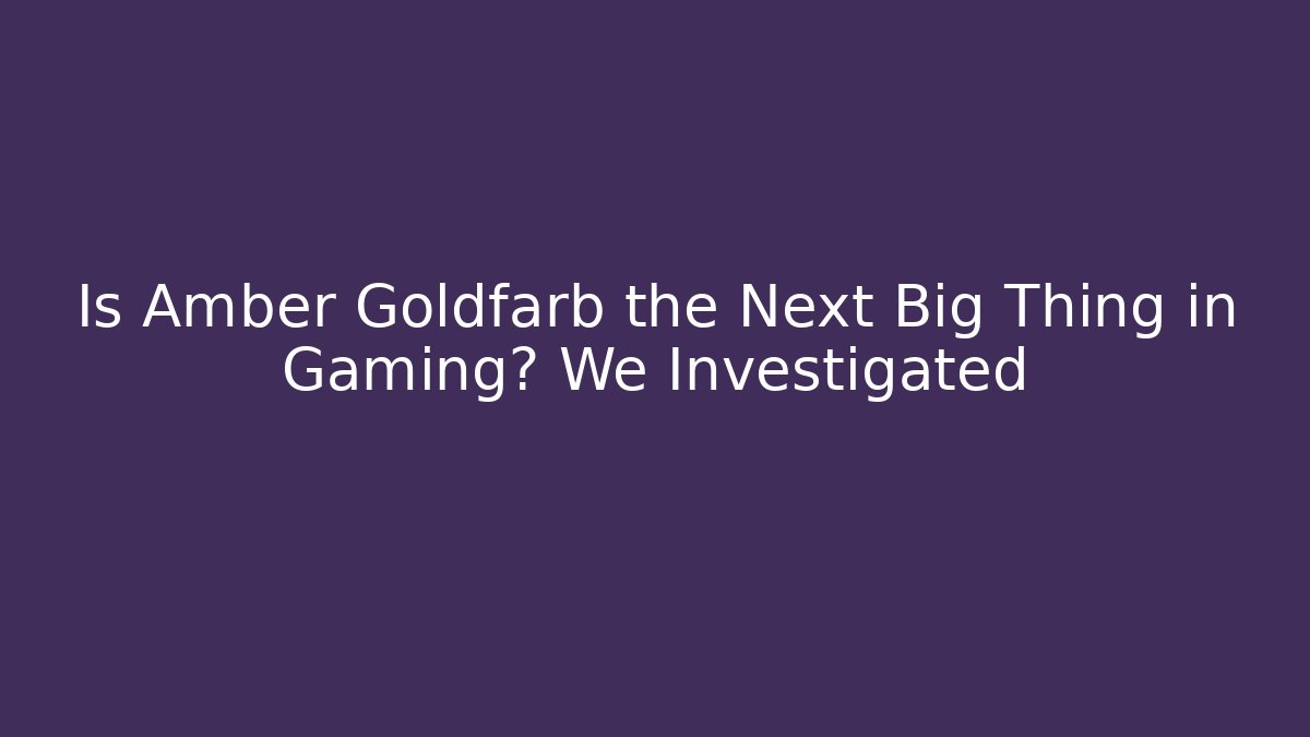 Is Amber Goldfarb the Next Big Thing in Gaming? We Investigated