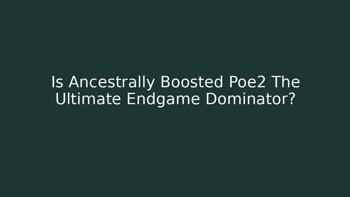 Is Ancestrally Boosted Poe2 The Ultimate Endgame Dominator?