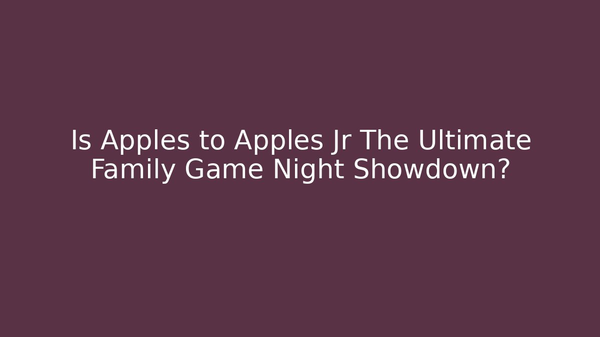 Is Apples to Apples Jr The Ultimate Family Game Night Showdown?