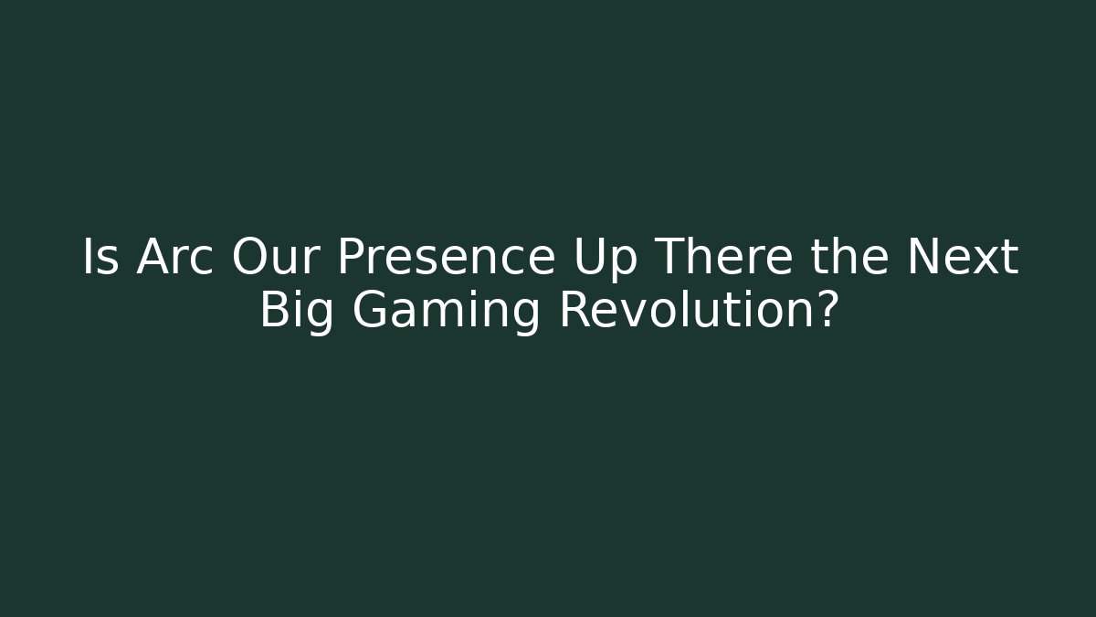 Is Arc Our Presence Up There the Next Big Gaming Revolution?