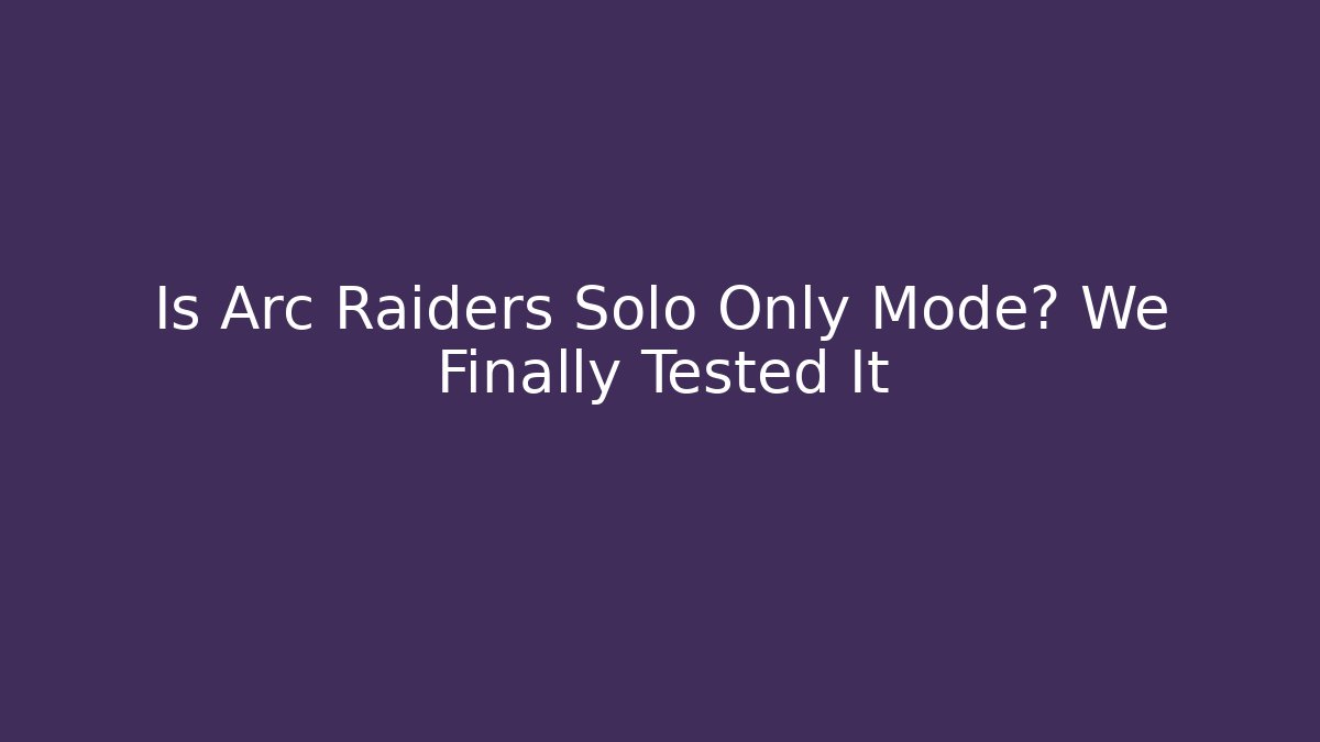 Is Arc Raiders Solo Only Mode? We Finally Tested It