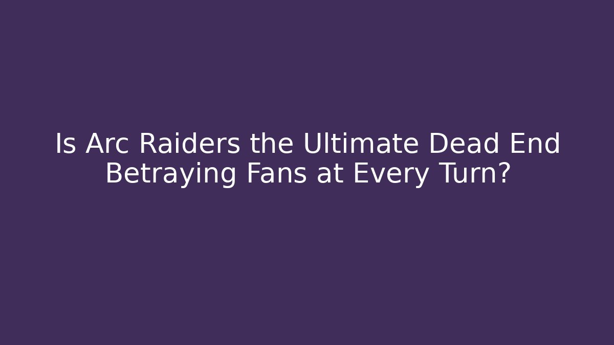 Is Arc Raiders the Ultimate Dead End Betraying Fans at Every Turn?