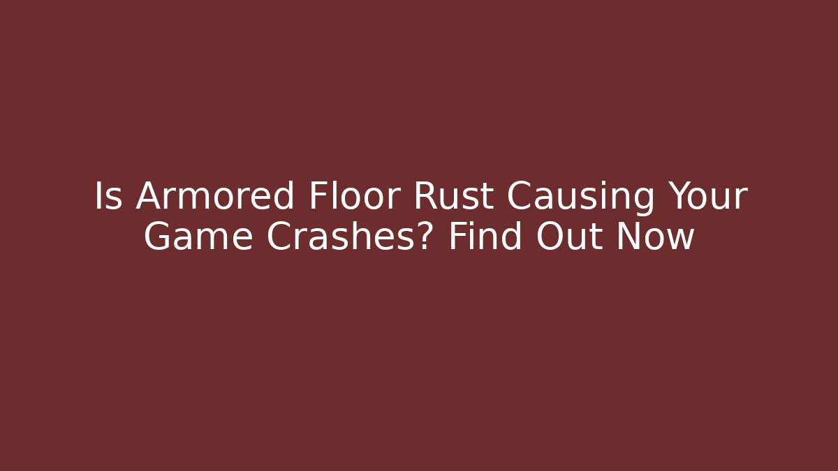 Is Armored Floor Rust Causing Your Game Crashes? Find Out Now