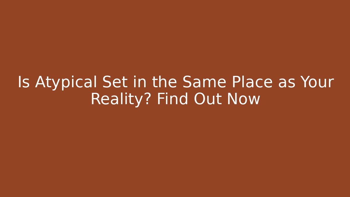 Is Atypical Set in the Same Place as Your Reality? Find Out Now