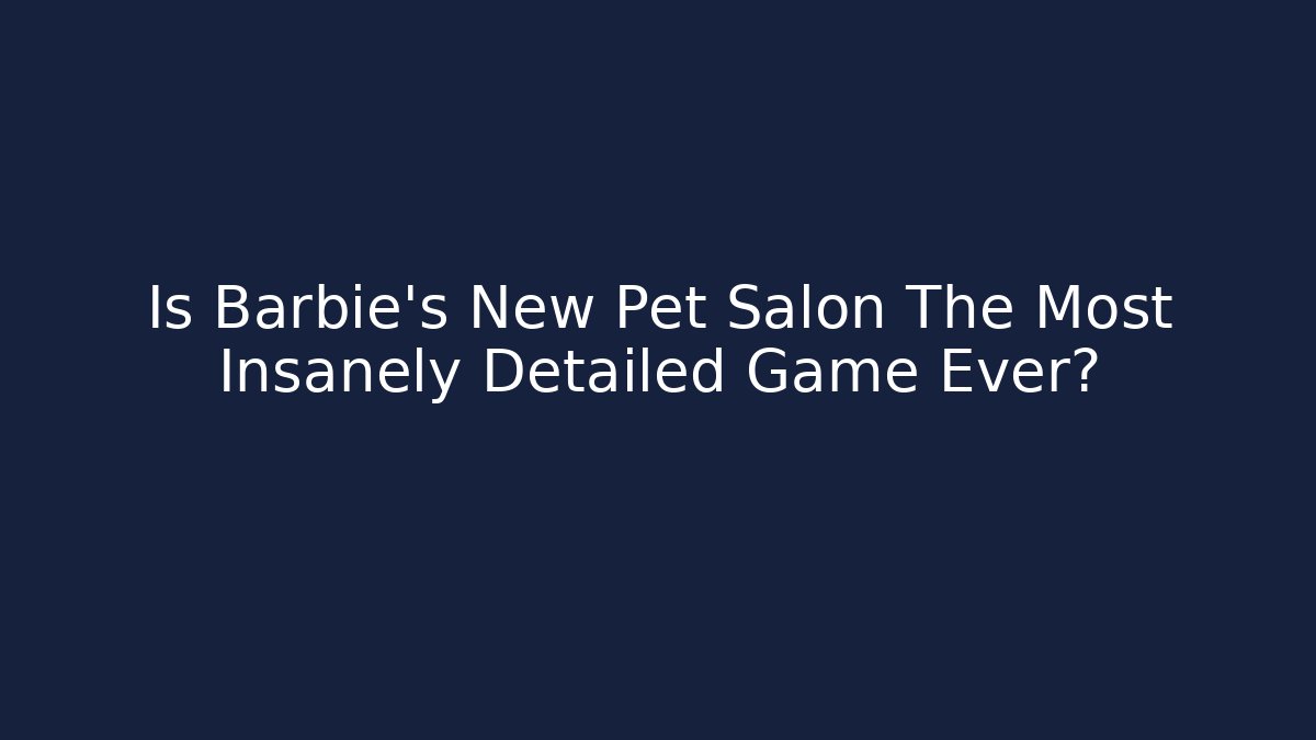 Is Barbie's New Pet Salon The Most Insanely Detailed Game Ever?