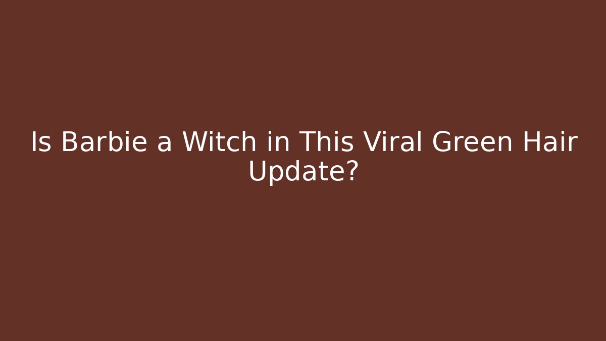 Is Barbie a Witch in This Viral Green Hair Update?