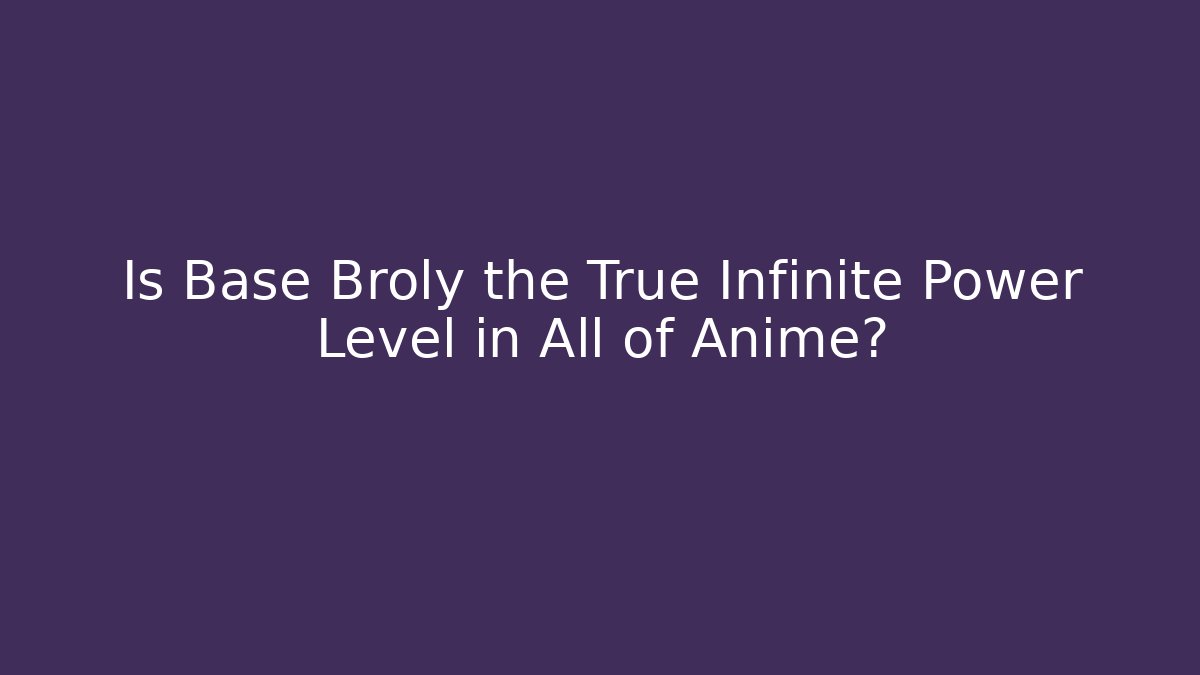 Is Base Broly the True Infinite Power Level in All of Anime?
