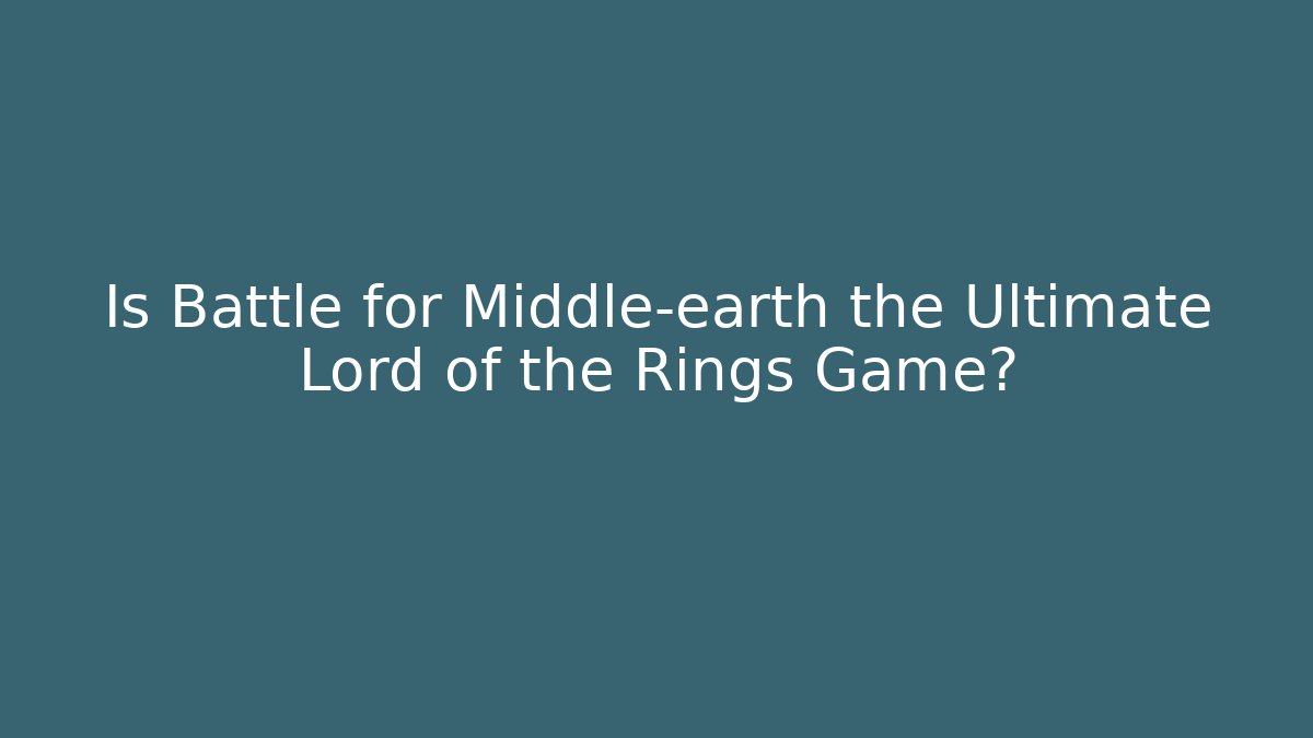 Is Battle for Middle-earth the Ultimate Lord of the Rings Game?
