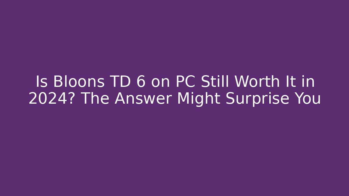 Is Bloons TD 6 on PC Still Worth It in 2024? The Answer Might Surprise You