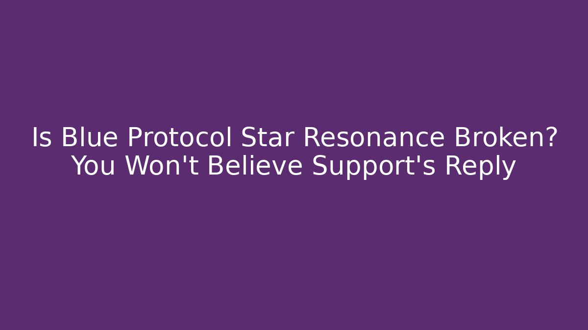 Is Blue Protocol Star Resonance Broken? You Won't Believe Support's Reply