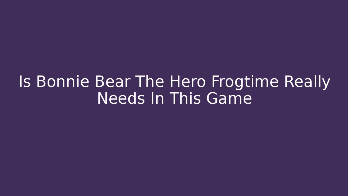 Is Bonnie Bear The Hero Frogtime Really Needs In This Game