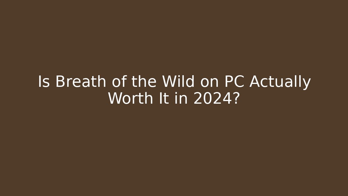 Is Breath of the Wild on PC Actually Worth It in 2024?