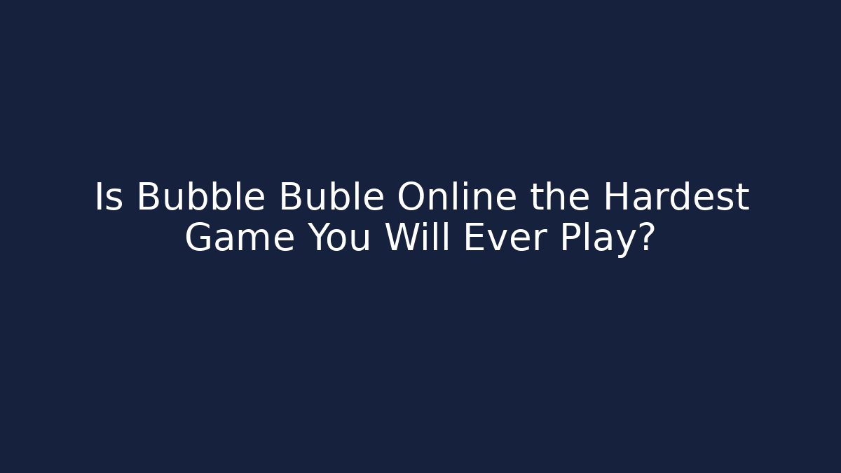 Is Bubble Buble Online the Hardest Game You Will Ever Play?