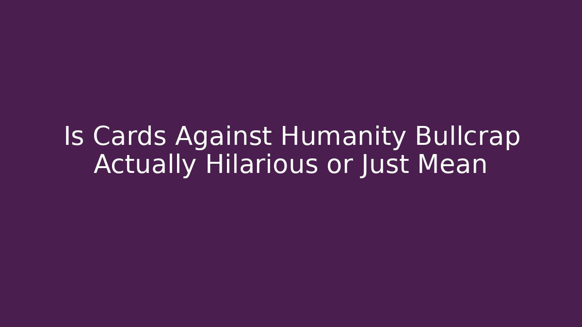 Is Cards Against Humanity Bullcrap Actually Hilarious or Just Mean
