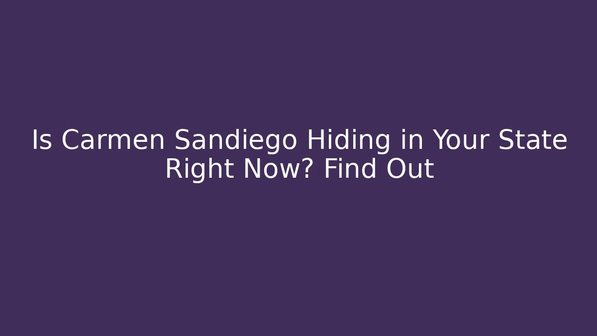 Is Carmen Sandiego Hiding in Your State Right Now? Find Out