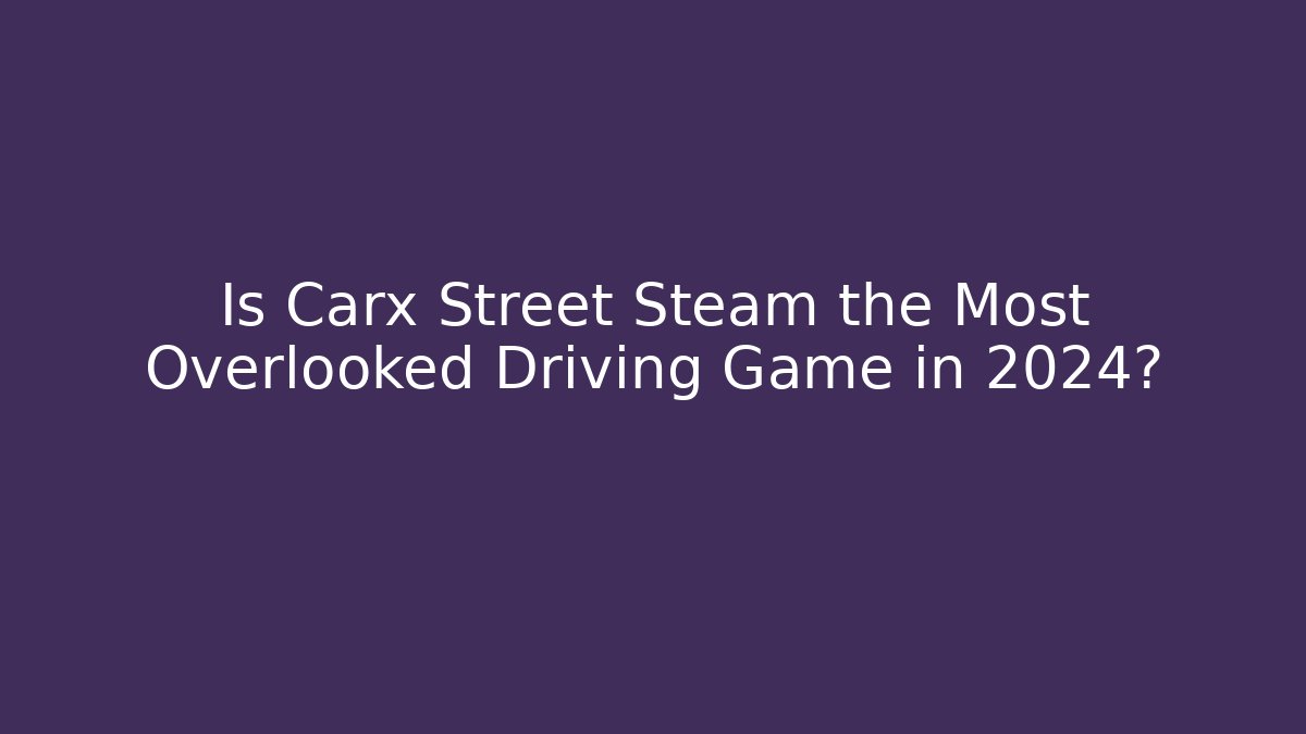 Is Carx Street Steam the Most Overlooked Driving Game in 2024?