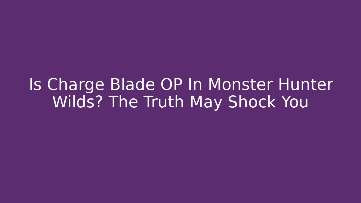 Is Charge Blade OP In Monster Hunter Wilds? The Truth May Shock You