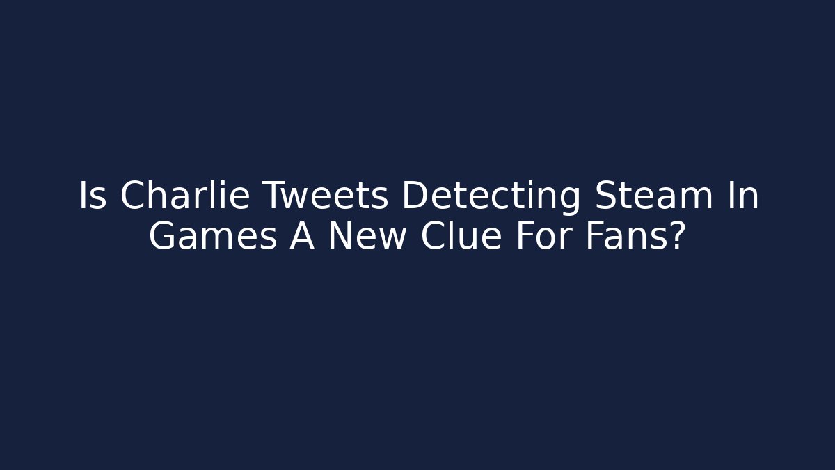 Is Charlie Tweets Detecting Steam In Games A New Clue For Fans?