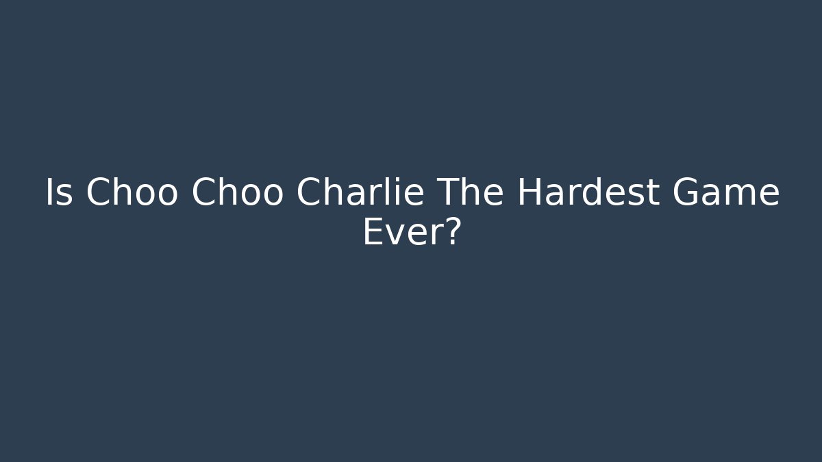 Is Choo Choo Charlie The Hardest Game Ever?
