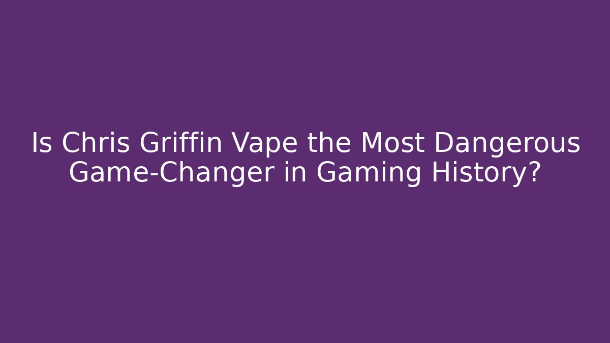 Is Chris Griffin Vape the Most Dangerous Game-Changer in Gaming History?