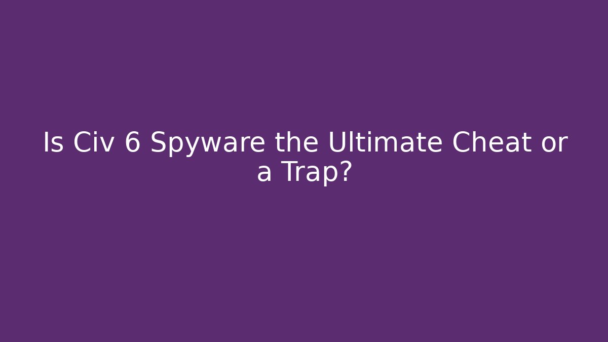 Is Civ 6 Spyware the Ultimate Cheat or a Trap?