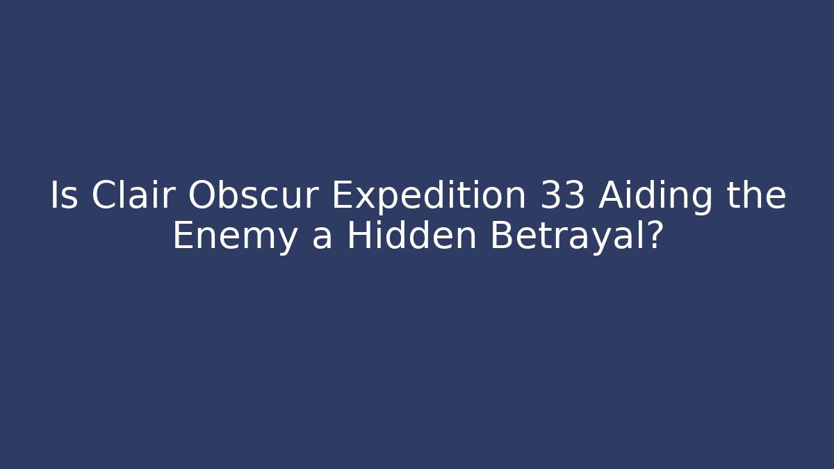 Is Clair Obscur Expedition 33 Aiding the Enemy a Hidden Betrayal?