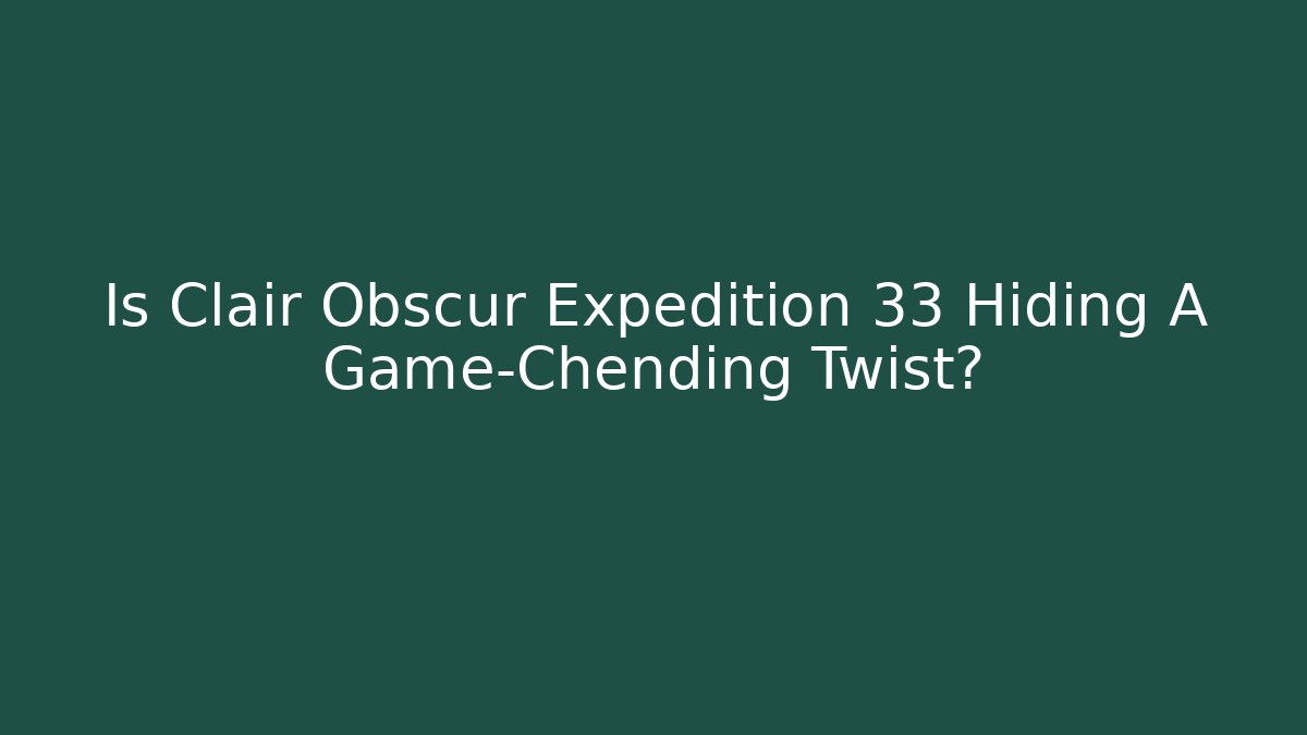 Is Clair Obscur Expedition 33 Hiding A Game-Chending Twist?