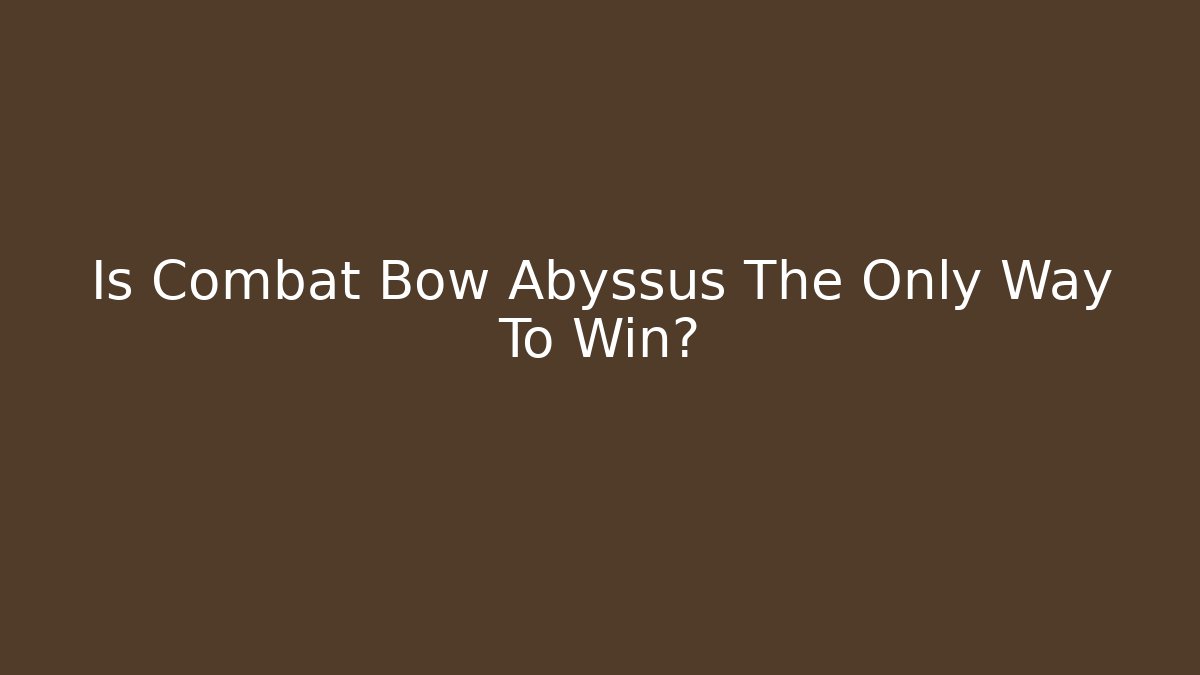 Is Combat Bow Abyssus The Only Way To Win?