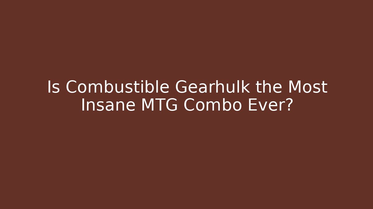 Is Combustible Gearhulk the Most Insane MTG Combo Ever?