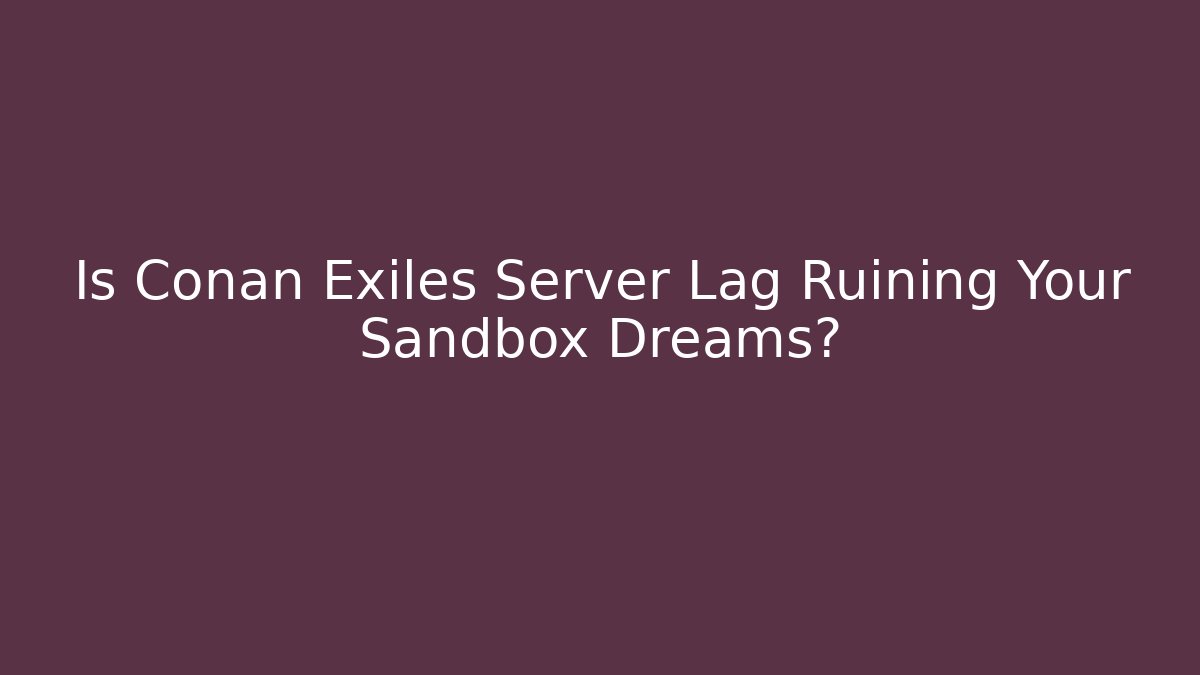 Is Conan Exiles Server Lag Ruining Your Sandbox Dreams?