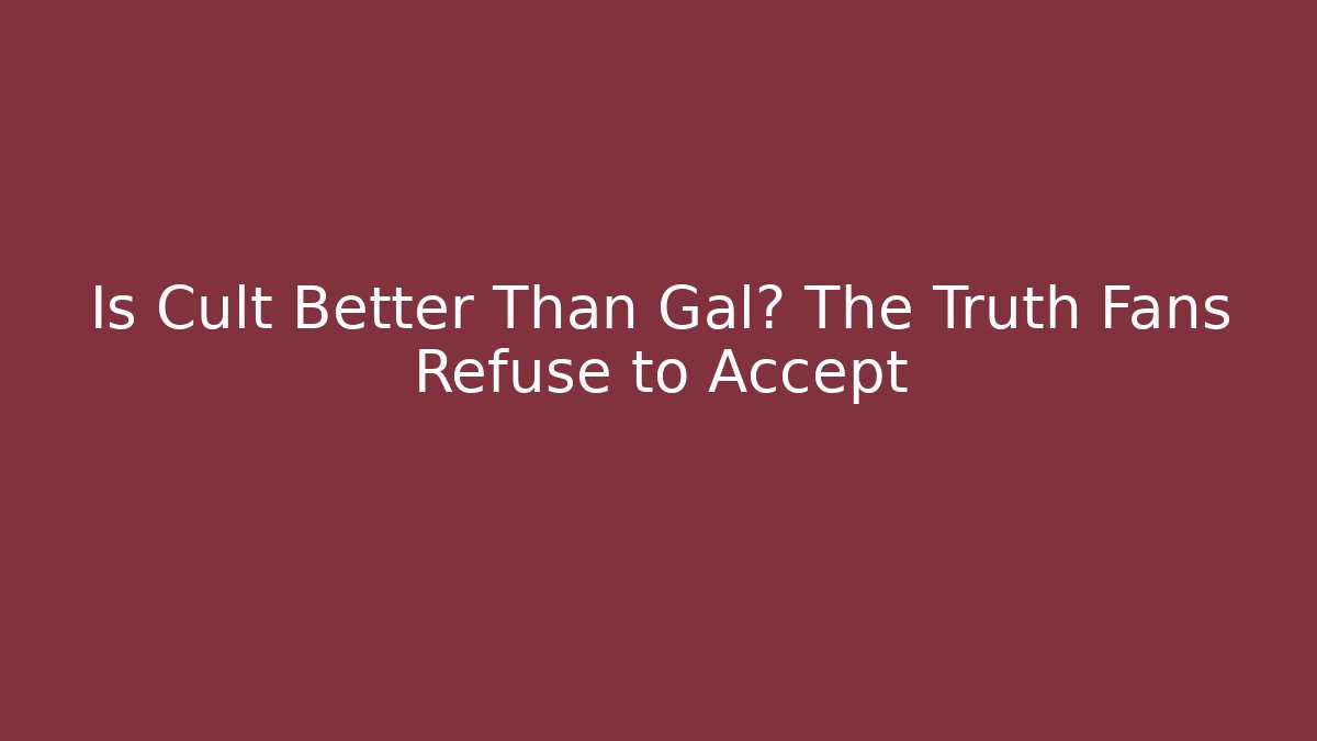 Is Cult Better Than Gal? The Truth Fans Refuse to Accept