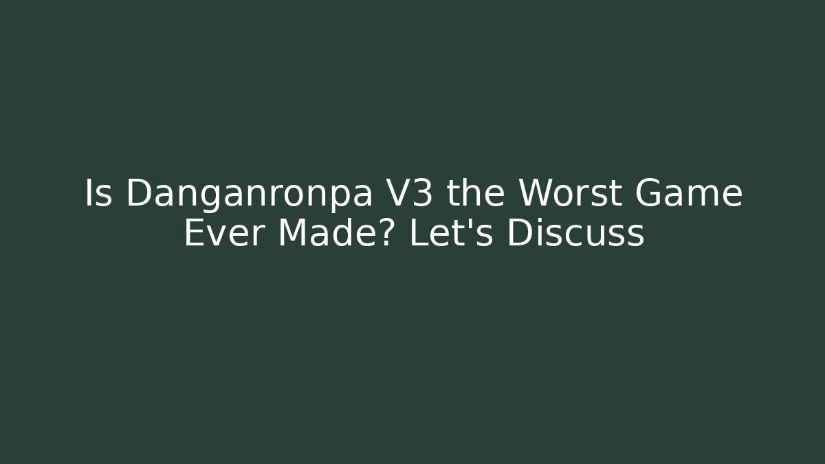 Is Danganronpa V3 the Worst Game Ever Made? Let's Discuss