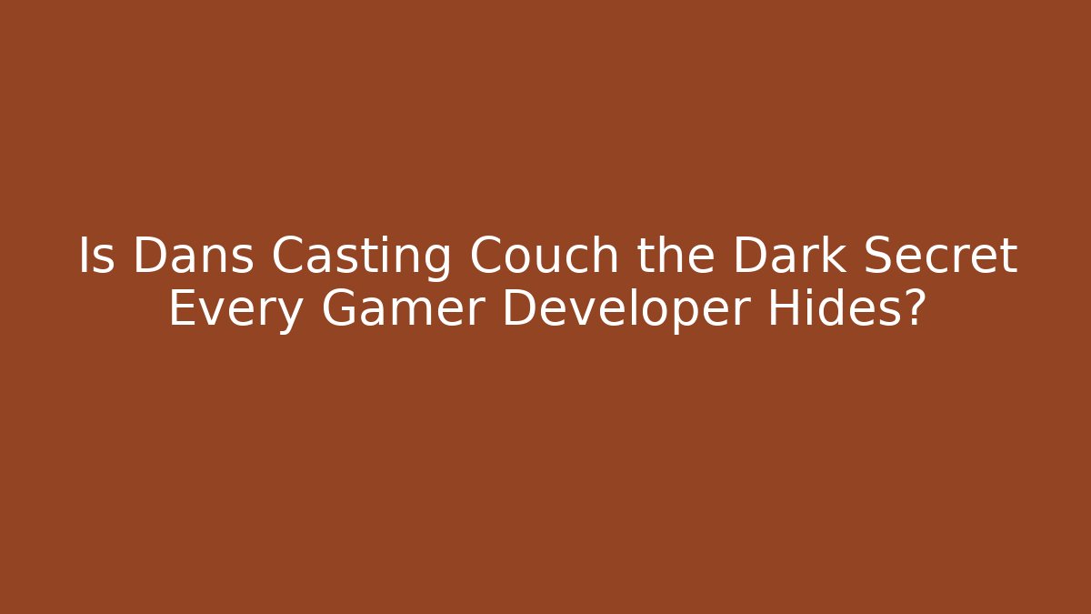Is Dans Casting Couch the Dark Secret Every Gamer Developer Hides?