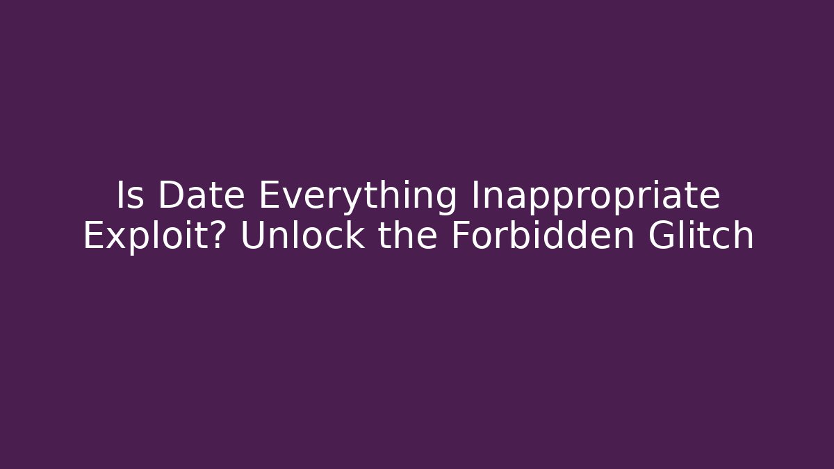 Is Date Everything Inappropriate Exploit? Unlock the Forbidden Glitch