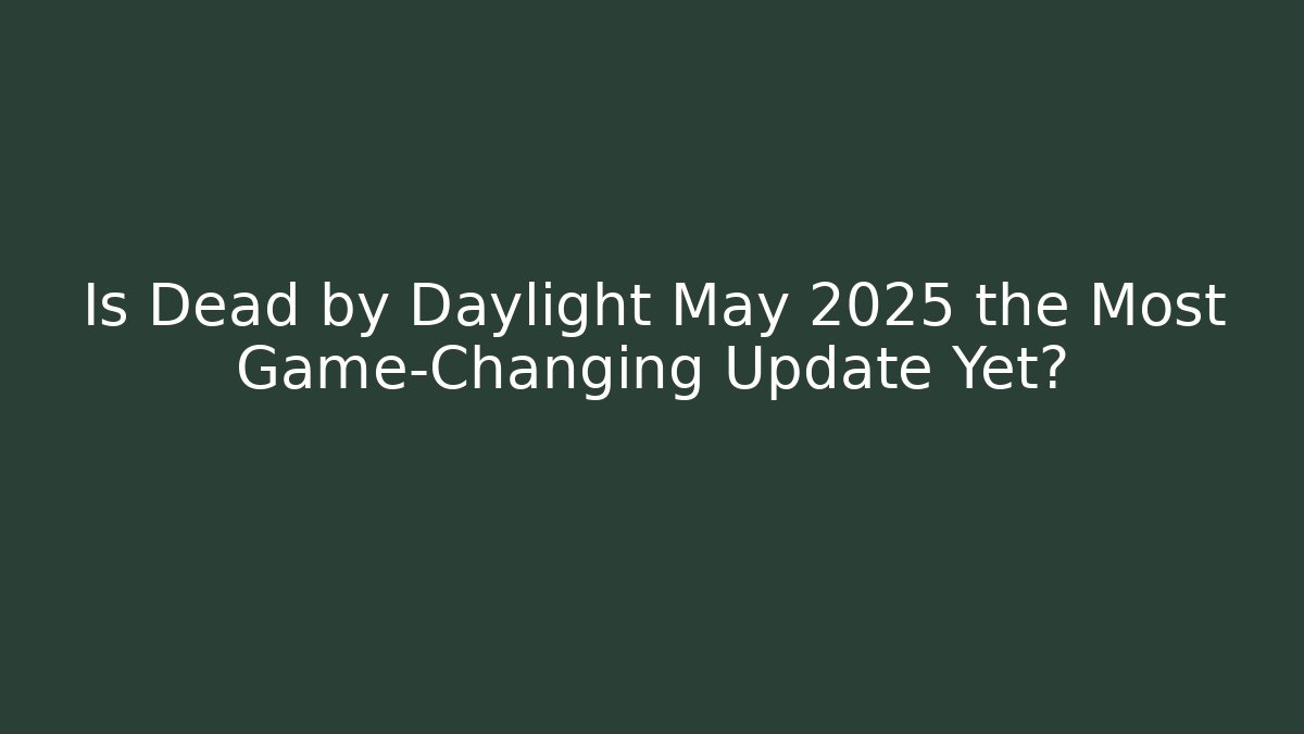 Is Dead by Daylight May 2025 the Most Game-Changing Update Yet?