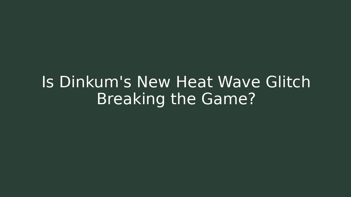 Is Dinkum's New Heat Wave Glitch Breaking the Game?