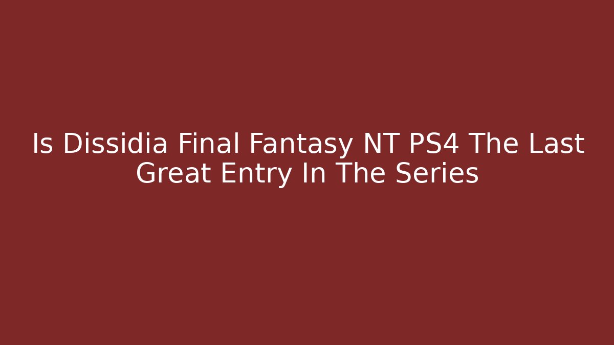 Is Dissidia Final Fantasy NT PS4 The Last Great Entry In The Series
