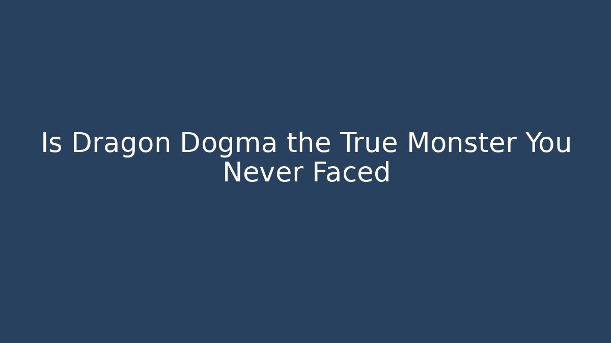 Is Dragon Dogma the True Monster You Never Faced