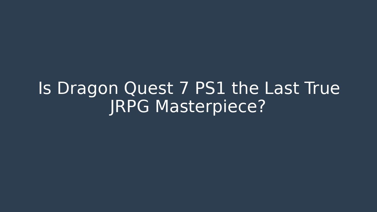 Is Dragon Quest 7 PS1 the Last True JRPG Masterpiece?
